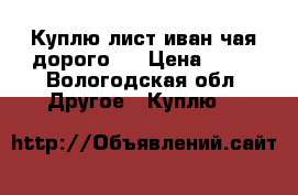 Куплю лист иван-чая дорого.  › Цена ­ 25 - Вологодская обл. Другое » Куплю   